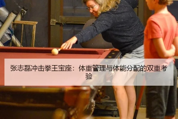 张志磊冲击拳王宝座：体重管理与体能分配的双重考验
