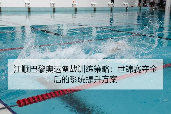 汪顺巴黎奥运备战训练策略：世锦赛夺金后的系统提升方案