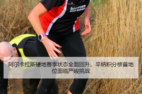 阿尔卡拉斯硬地赛季状态全面回升，辛纳积分榜首地位面临严峻挑战