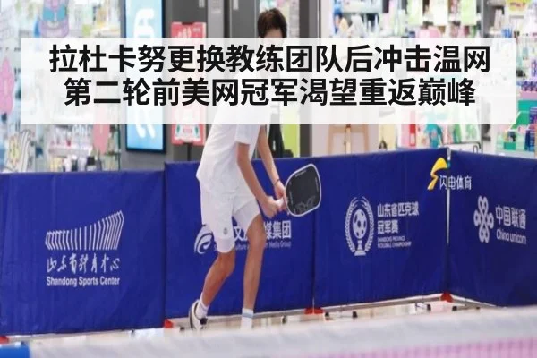 拉杜卡努更换教练团队后冲击温网第二轮前美网冠军渴望重返巅峰