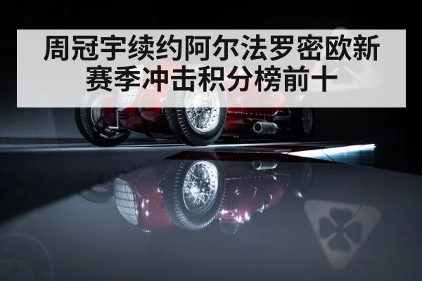 周冠宇续约阿尔法罗密欧新赛季冲击积分榜前十